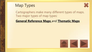 Cartographers make many different types of maps.
Two major types of map types:
General Reference Maps and Thematic Maps
Map Types
 