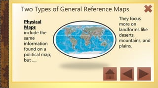 They focus
more on
landforms like
deserts,
mountains, and
plains.
Physical
Maps
include the
same
information
found on a
political map,
but ….
Two Types of General Reference Maps
 