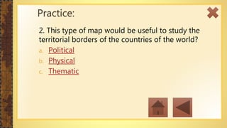 2. This type of map would be useful to study the
territorial borders of the countries of the world?
a. Political
b. Physical
c. Thematic
Practice:
 