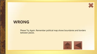 Please Try Again. Remember political map shows boundaries and borders
between places.
WRONG
 