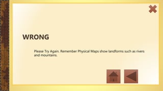 Please Try Again. Remember Physical Maps show landforms such as rivers
and mountains.
WRONG
 
