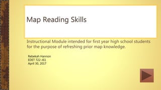Instructional Module intended for first year high school students
for the purpose of refreshing prior map knowledge.
Map Reading Skills
Rebekah Hannon
EDET 722-J61
April 30, 2017
 