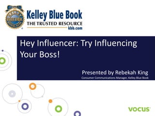 Hey Influencer: Try Influencing
Your Boss!
                Presented by Rebekah King
                Consumer Communications Manager, Kelley Blue Book
 