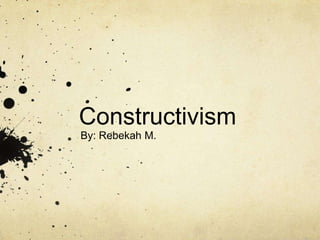 Constructivism
By: Rebekah M.
 