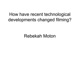 How have recent technological developments changed filming? Rebekah Moton 