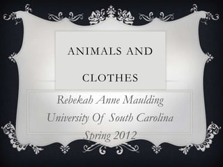 ANIMALS AND

       CLOTHES
 Rebekah Anne Maulding
University Of South Carolina
         Spring 2012
 