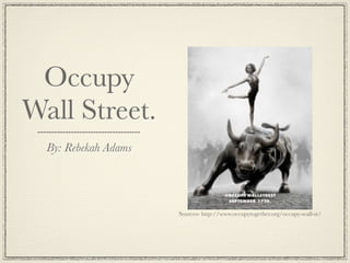 Occupy
Wall Street.
  By: Rebekah Adams




                      Sources- http://www.occupytogether.org/occupy-wall-st/
 