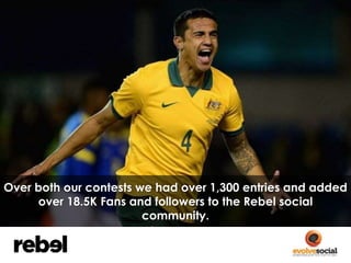 Over both our contests we had over 1,300 entries and added 
over 18.5K Fans and followers to the Rebel social 
community. 
 