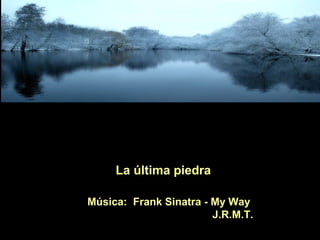 La última piedra
Música: Frank Sinatra - My Way
J.R.M.T.
 