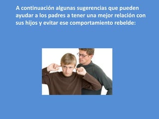 A continuación algunas sugerencias que pueden
ayudar a los padres a tener una mejor relación con
sus hijos y evitar ese comportamiento rebelde:
 