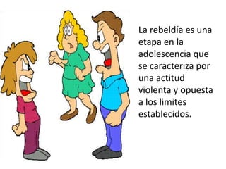 La rebeldía es una
etapa en la
adolescencia que
se caracteriza por
una actitud
violenta y opuesta
a los limites
establecidos.
 