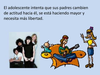 El adolescente intenta que sus padres cambien
de actitud hacia él, se está haciendo mayor y
necesita más libertad.
 