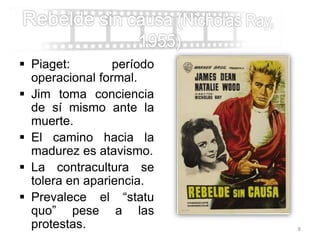  Piaget: período
operacional formal.
 Jim toma conciencia
de sí mismo ante la
muerte.
 El camino hacia la
madurez es atavismo.
 La contracultura se
tolera en apariencia.
 Prevalece el “statu
quo” pese a las
protestas. 8
 