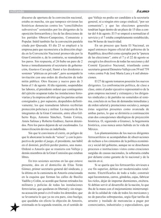 47
discurso de apertura de la convención nacional,
estaba en marcha, sin que tampoco sirvieran las
histéricas denuncias contra los “conciliábulos
subversivos” sostenidos por los dirigentes de la
oposición ferrocarrilera y los de las direcciones de
los partidos Obrero-Campesino, Comunista y
Popular. Inútil también fue la convención paralela
citada por Quesada. El día 23 se emplazó a la
empresa para que reconociera a la dirección elegi-
da en la Convención Nacional promovida por la
Gran Comisión o, de lo contrario, se reanudarían
los paros. Sin respuesta, el 26 hubo un paro de 2
horas e inmediatamente el secretario de goberna-
ción, Gustavo Carvajal, llamó a los disidentes a
sostener “pláticas en privado”, pero acompañó la
invitación con una orden de disolución de todo
mitin público. Otro fracaso y nuevo paro de 3
horas el 1 de agosto. Al día siguiente, suspendidas
las labores, el presidente ordenó que contingentes
del ejército ocuparan todas las instalaciones ferro-
viarias y la empresa advirtió que los paristas serían
consignados y, por supuesto, despedidos definiti-
vamente; los que reanudaran labores recibirían
protección policíaca y militar. La mayoría de los
integrantes de la Gran Comisión, entre ellos Gil-
berto Rojo, Antonio Sánchez, Tomás Correa,
Amós Salinas y Roberto Godínez, fueron deteni-
dos. Pero los paros dejaron de ser escalonados. La
inmovilización devino en indefinida.
Sin que le conviniera el cierre, en peligro de
que le ahorcaran la mula de “seises” y con la pers-
pectiva de perder el juego, el presidente, tan hábil
en el dominó, prefirió perder puntos, una mano.
Ordenó a Amorós que se reuniera con Vallejo y
demás miembros de la Gran Comisión que estaban
libres.
En tres sesiones secretas en las que estuve
presente, dos en el domicilio de Elías Terán
Gómez, primer secretario general del sindicato, y
la última en la camioneta de Amorós estacionada
en la esquina que forman las calles de Basilio
Vadillo y Colón, se acordó que fueran retirados los
militares y policías de todas las instalaciones
ferroviarias; que quedaran en libertad y sin ningu-
na acusación penal o civil todos los detenidos; que
se levantaría lo que ya no era paro, sino huelga;
que quedaba sin efecto la objeción de Amorós,
externada en la segunda reunión, en el sentido de
militando
que Vallejo no podía ser candidato a la secretaría
general, ni a ningún otro cargo sindical, “por ser
comunista”; y que las elecciones generales
tendrían lugar dentro de un plazo de 15 días a con-
tar del 4 de agosto. El 5 se empezó a normalizar el
servicio y el 7 estaba completamente restablecido,
tras 96 horas de inactividad.
En un proceso que hasta El Nacional, en
aquel entonces órgano oficial del gobierno de la
República, describió como ejemplar por la “pureza
de las elecciones”, entre el 7 y el 22 de agosto se
escogió a los directivos de todas las secciones y del
Comité Ejecutivo Nacional, triunfando como
secretario general Demetrio Vallejo con 59 mil 759
votos contra 9 de José María Lara y 6 mil absten-
ciones.
El 27 de agosto tomaron posesión los nuevos
dirigentes. La confrontación política, de clase a
clase, entre el poder ejecutivo representativo de la
gran empresa nacional y extranjera y los dirigen-
tes sindicales y de partidos no sometidos al siste-
ma, concluía en su fase de demandas inmediatas y
de orden salarial y prestaciones sociales y, aunque
éstas seguirían presentes como avanzada de
ambas partes, lo que se dirimiría a continuación
eran dos concepciones ideológicas de proyección
histórica. O, siguiendo a Gramsci, la hegemonía
histórica, cosa nunca antes habida en la vida de
México.
Los planteamientos de los nuevos dirigentes
ferrocarrileros se acompañaban de observaciones
de rechazo a los cimientos de la política económi-
ca y social del gobierno, aunque no se desechasen
procesos e instituciones vistos como creaciones
surgidas de causas nacionales, la soberanía estaba
por delante como garante de lo nacional y de la
nación en sí.
Si se quería que los ferrocarriles sirviesen a
ese fin superior, debían ser modernizados total-
mente. Electrificarlos de todo a todo; construir
aquí locomotoras, carros, góndolas, cajas, fabricar
los rieles, dejar de importar durmientes, etcétera.
Si debían servir al desarrollo de la nación, lo que
iba de la mano con el mejoramiento ininterrumpi-
do de la calidad de vida de todos los mexicanos y
no de parcelas sobrepuestas, urgía fijar tarifas de
arrastre y traslado de mercancías a pagar por
comerciantes, industriales y especuladores, que
 