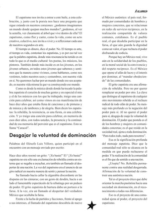 5
El zapatismo nos invita a entrar a este baile, a esta cele-
bración, y junto con la poesía nos hace una pregunta que
sigue estando en nuestros corazones: ¿podemos imaginarnos
un mundo donde quepan muchos mundos? ¿podemos, al ver
la semilla, ver claramente al árbol que vive dentro de ella? El
zapatismo, como flor y canto, como la vida, como un acto
creativo, colectivo, nos invita a vivir y a reflexionar cada uno
de nuestros segundos en arte.
El tiempo es dinero, dice el poder. No. El tiempo es arte,
el tiempo es vida, contestan los zapatistas, y es por eso tal vez
que la palabra zapatista, donde más resonancia ha tenido es en
todo lo que es el medio cultural: los poetas, los músicos, los
pintores. También donde más incide es en los jóvenes, en los
jóvenes urbanos, en todos estos jóvenes que sabemos y senti-
mos que la manera como vivimos, como hablamos, como nos
vestimos, todos nuestros usos y costumbres, son nuestra vida
en sí. No queremos luchar por un mundo donde eso sea acepta-
do, es nuestra vida misma la que va construyendo ese mundo.
Como es desde la música desde donde ha tocado la pala-
bra zapatista el corazón de muchas gentes y en especial el mío
y el de los músicos con los que he trabajado, traigo una can-
ción para celebrar, así como vimos en esa manifestación de
hace diez años que estaba llena de canciones y de pinturas y
de música y de tambores y de alegría. Bien dicen los zapatis-
tas: la rebeldía, la resistencia, es una fiesta, es una celebra-
ción. Y yo traigo una canción para celebrar, en memoria de
esos diez años, con todos ustedes, la presencia y la continui-
dad de esa memoria del porvenir que es el zapatismo. Esto se
llama “Caracol”.
Palabras del filósofo Luis Villoro, quien participó en el
encuentro con un mensaje enviado por escrito:
Hace diez años resonó un grito: “¡Ya basta!” El “¡Ya basta!”
zapatista no era sólo una exclamación de rebeldía contra un sis-
tema que se negaba a escuchar, era también un llamado al des-
pertar de una nación. La voz del zapatismo era el anuncio de un
giro radical en nuestra manera de sentir y pensar la nación.
Su llamado hacía callar la algarabía discordante en las
disputas en las cámaras; con un gesto de desdén, hacía a un
lado el lamentable espectáculo de la rebatinga por un pedazo
de poder. El grito zapatista de hartura daba un portazo a la
farsa. A la vez, era un llamado al despertar del verdadero
México que ocultaba la farsa.
Frente a la lucha de partidos y facciones, frente al apego
a sus intereses, el llamado del zapatismo descubría de nuevo
Desgajar la voluntad de dominación
el México auténtico: el país real, for-
mado por comunidades de hombres y
mujeres concretos, que se relacionan
en redes de servicio recíproco, en la
realización compartida de valores
comunes, cotidianos. Es el pueblo
real, el que desdeña participar en la
farsa, el que aún guarda la dignidad
como un valor, el que rechaza el poder
disfrazado de codicia.
Porque hay un México real, vivo
aún en la solidaridad de los pueblos,
en la moral social de la convivencia y
del respeto recíproco. Es el México
que opone el afán de lucro y el interés
por dominar, al “mandar obedecien-
do” de las comunidades.
El grito zapatista era una afirma-
ción de rebeldía. Pero no por querer
remplazar un poder por otro. La clave
que distingue al zapatismo de cualquier
otro movimiento rebelde es el rechazo
radical de todo afán de poder. Su men-
saje más profundo es la negación del
poder para sí. Al no querer el poder
para sí, desgaja de cuajo la voluntad de
dominación. El poder que postula es el
de los hombres y mujeres en comuni-
dades concretas; es el que reside en la
sociedad real, ajena a toda dominación.
“Para todos todo, nada para nosotros”.
Esa es la significación profunda
del mensaje zapatista. Dice que la
comunidad real sólo se alcanza en la
medida en que pueda rechazarse el
poder.Yla realización de la comunidad
es el fin que da sentido a una nación.
¿Utopía? No. Rebeldía perma-
nente contra una realidad desgarrada.
Afirmación de la voluntad de cons-
truir una auténtica nación.
Tal es el proyecto ético que debe
orientar la marcha paulatina hacia una
sociedad sin dominación, en el reco-
nocimiento a todas sus diferencias.
Ese es el proyecto de una comu-
nidad ajena al poder, el proyecto del
zapatismo.
 