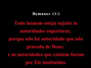 Romanos 13:1 Todo homem esteja sujeito às autoridades superiores;  porque não há autoridade que não proceda de Deus;  e as autoridades que existem foram por Ele instituídas. 