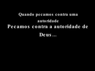 Quando pecamos contra uma autoridade Pecamos contra a autoridade de Deus... 