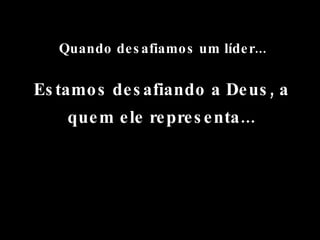Quando desafiamos um líder... Estamos desafiando a Deus, a quem ele representa... 