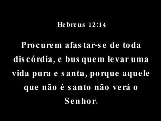 Hebreus 12:14 Procurem afastar-se de toda discórdia, e busquem levar uma vida pura e santa, porque aquele que não é santo não verá o Senhor. 
