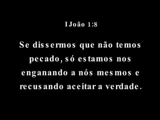 I João 1:8 Se dissermos que não temos pecado, só estamos nos enganando a nós mesmos e recusando aceitar a verdade. 