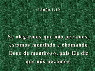 I João 1:10 Se alegarmos que não pecamos, estamos mentindo e chamando Deus de mentiroso, pois Ele diz que nós pecamos. 
