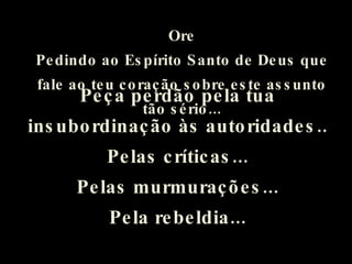 Ore Pedindo ao Espírito Santo de Deus que fale ao teu coração sobre este assunto tão sério... Peça perdão pela tua insubordinação às autoridades.. Pelas críticas... Pelas murmurações... Pela rebeldia... 