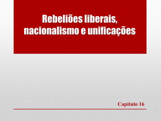 Rebeliões liberais,
nacionalismo e unificações
Capítulo 16
 