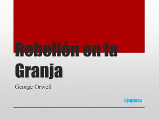 Rebelión en la
Granja
George Orwell

                 @jrgLlaca
 
