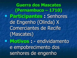 Guerra dos Mascates (Pernambuco – 1710) Participantes  :   Senhores de Engenho (Olinda) X Comerciantes de Recife (Mascates) Motivos  :  - endividamento e empobrecimento dos senhores de engenho 