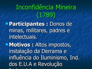 Inconfidência Mineira (1789) Participantes :  Donos de minas, militares, padres e intelectuais. Motivos :  Altos impostos, instalação da Derrama e influência do Iluminismo, Ind. dos E.U.A e Revolução Industrial. 