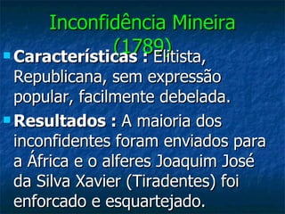 Inconfidência Mineira (1789) Características :  Elitista, Republicana, sem expressão popular, facilmente debelada. Resultados :  A maioria dos inconfidentes foram enviados para a África e o alferes Joaquim José da Silva Xavier (Tiradentes) foi enforcado e esquartejado. 