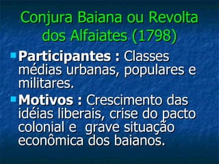 Conjura Baiana ou Revolta dos Alfaiates (1798) Participantes :  Classes médias urbanas, populares e militares. Motivos :  Crescimento das idéias liberais, crise do pacto colonial e  grave situação econômica dos baianos. 