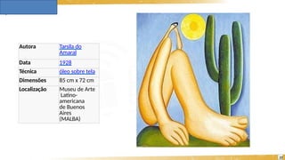 Autora Tarsila do
Amaral
Data 1928
Técnica óleo sobre tela
Dimensões 85 cm x 72 cm
Localização Museu de Arte
Latino-
americana
de Buenos
Aires
(MALBA)
22
 