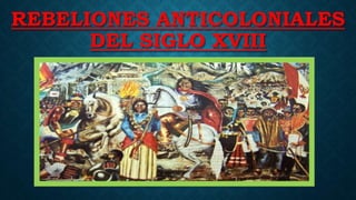 REBELIONES ANTICOLONIALES
DEL SIGLO XVIII
 