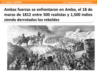 Ambas fuerzas se enfrentaron en Ambo, el 18 de
marzo de 1812 entre 500 realistas y 1,500 indios
siendo derrotados los rebeldes
VI- Unidad : HISTORIA I.E.P «Nuestra Señora de Guadalupe»
 
