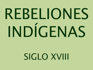 REBELIONES
INDÍGENAS
SIGLO XVIII
 