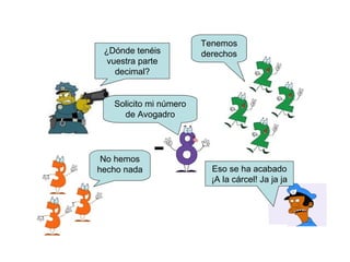 ¿Dónde tenéis
vuestra parte
decimal?
Tenemos
derechos
-
Solicito mi número
de Avogadro
Eso se ha acabado
¡A la cárcel! Ja ja ja
No hemos
hecho nada
 