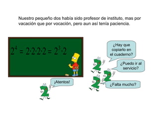 Nuestro pequeño dos había sido profesor de instituto, mas por
vacación que por vocación, pero aun así tenía paciencia.
2·22·2·2·22 34
==
¿Hay que
copiarlo en
el cuaderno?
¿Puedo ir al
servicio?
¡Atentos!
¿Falta mucho?
 