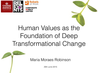 Human Values as the
Foundation of Deep
Transformational Change
Maria Moraes Robinson
26th June 2015
 