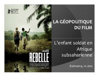 LA GÉOPOLITIQUE
        DU FILM


L’enfant soldat en
           Afrique
   subsaharienne

       Komona, 12 ans
 