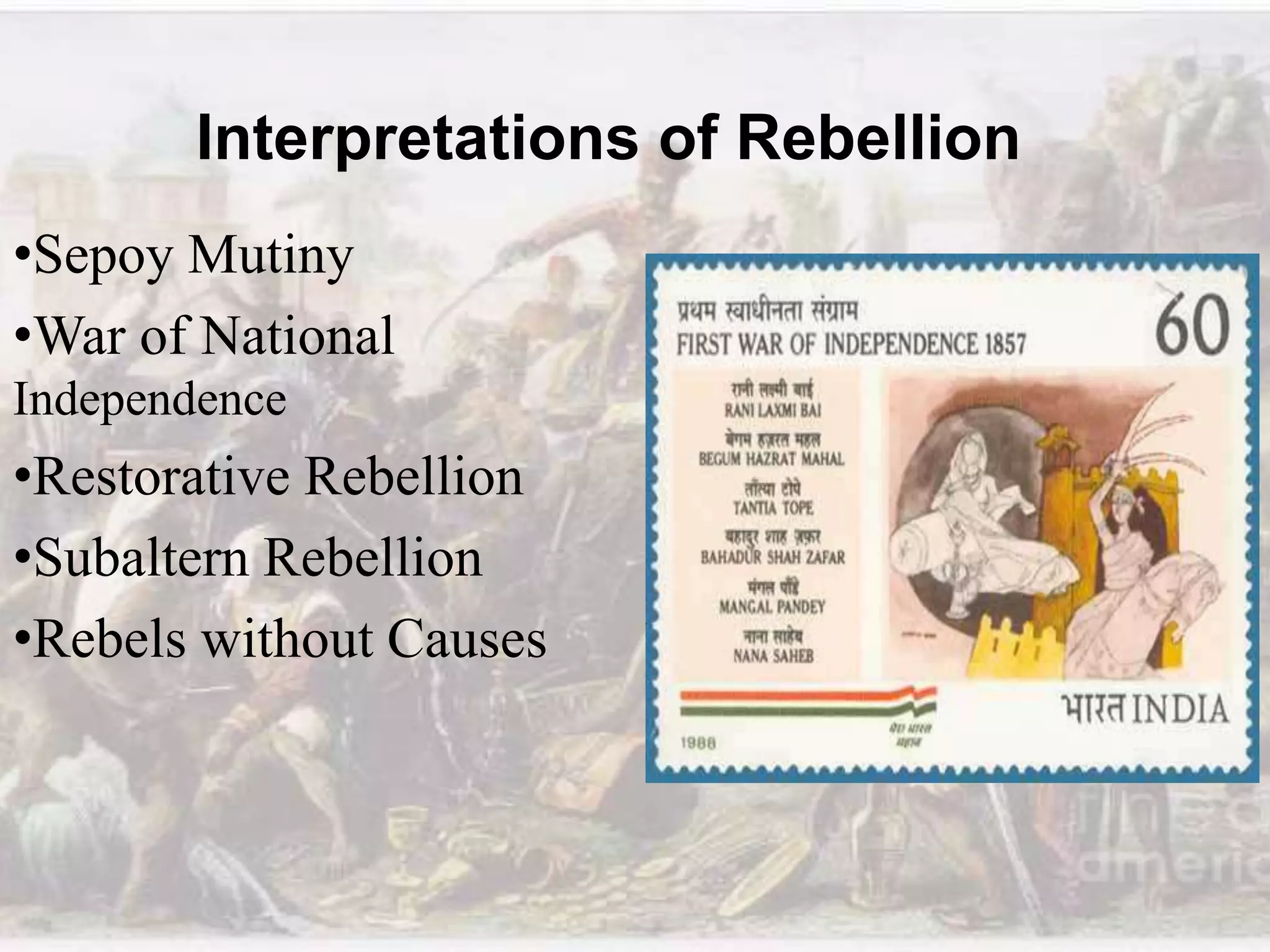 Interpretations of Rebellion
•Sepoy Mutiny
•War of National
Independence
•Restorative Rebellion
•Subaltern Rebellion
•Rebels without Causes
 