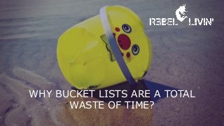 WHY BUCKET LISTS ARE A TOTAL
WASTE OF TIME?
 
