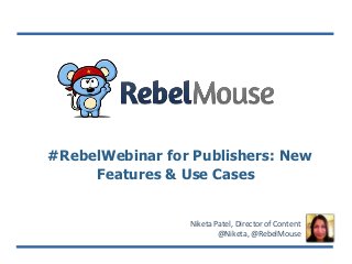 #RebelWebinar for Publishers: New
Features & Use Cases
Niketa Patel, Director of Content
@Niketa, @RebelMouse
 