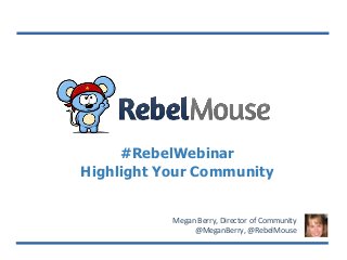 #RebelWebinar
Highlight Your Community
Megan Berry, Director of Community
@MeganBerry, @RebelMouse
 