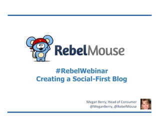#RebelWebinar
Creating a Social-First Blog
Megan Berry, Head of Consumer
@MeganBerry, @RebelMouse
 