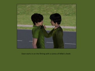 Dave starts in on the flirting with a caress of Mike’s cheek
 