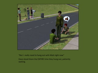 “But I really need to hang out with Matt right now”
Dave stood there the ENTIRE time they hung out, patiently
waiting.
 