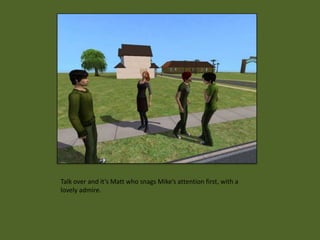 Talk over and it’s Matt who snags Mike’s attention first, with a
lovely admire.
 