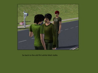 So back to the old flirt whilst Matt stalks
 