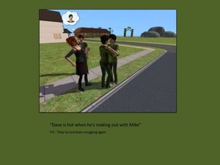 “Dave is hot when he’s making out with Mike”
FYI - They’ve just been snogging again
 